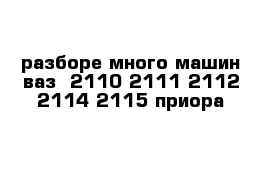  разборе много машин ваз  2110 2111 2112 2114 2115 приора